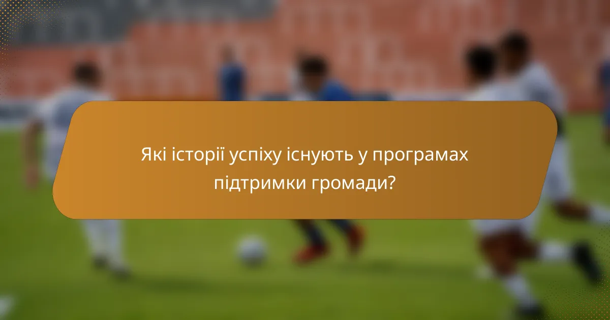 Які історії успіху існують у програмах підтримки громади?