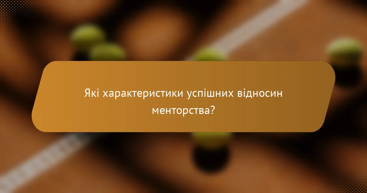 Які характеристики успішних відносин менторства?