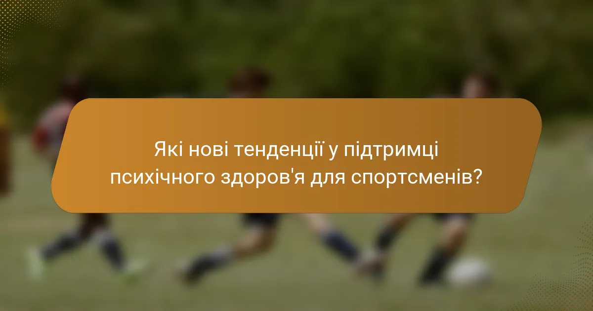 Які нові тенденції у підтримці психічного здоров'я для спортсменів?