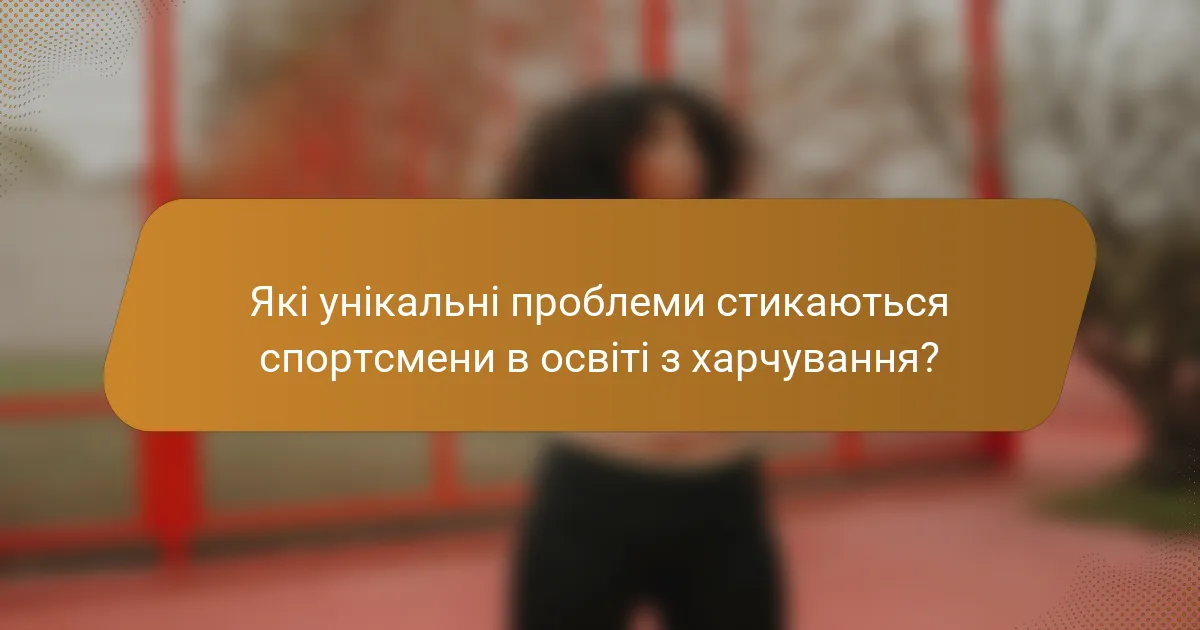 Які унікальні проблеми стикаються спортсмени в освіті з харчування?
