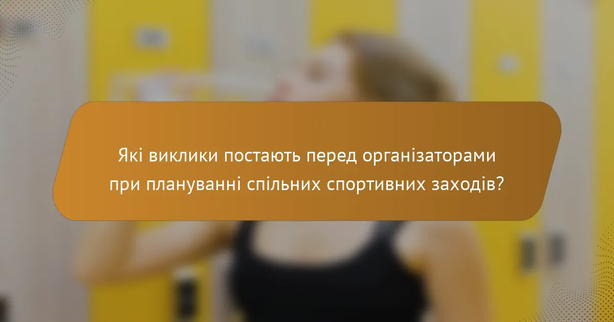 Які виклики постають перед організаторами при плануванні спільних спортивних заходів?