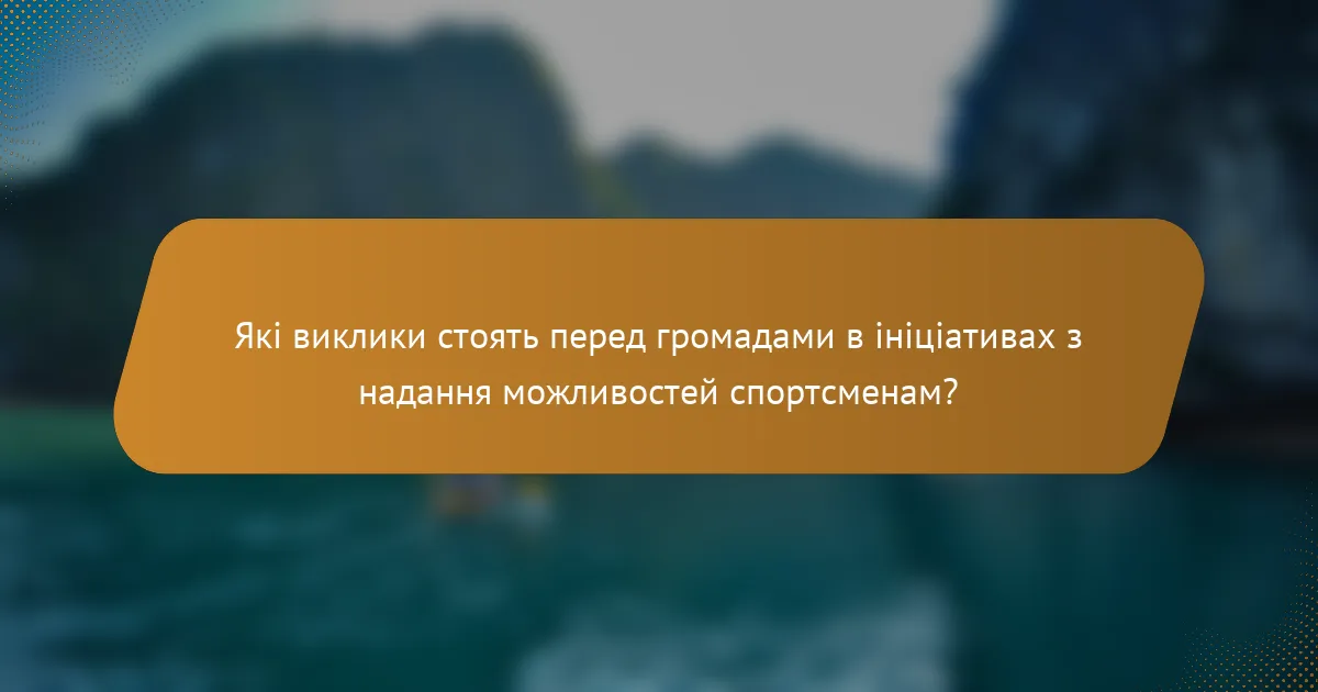 Які виклики стоять перед громадами в ініціативах з надання можливостей спортсменам?