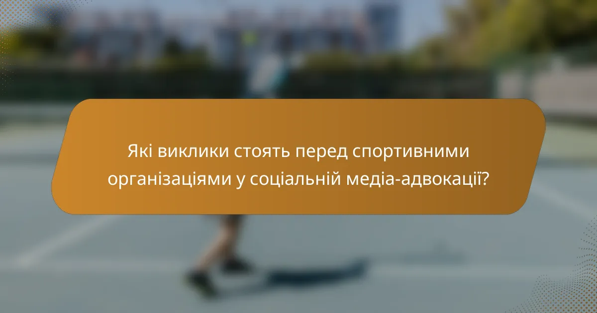 Які виклики стоять перед спортивними організаціями у соціальній медіа-адвокації?