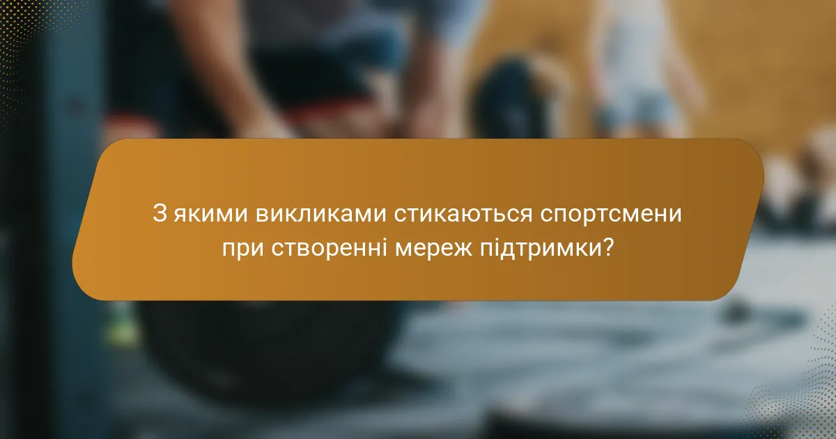 З якими викликами стикаються спортсмени при створенні мереж підтримки?